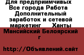 Для предприимчивых - Все города Работа » Дополнительный заработок и сетевой маркетинг   . Ханты-Мансийский,Белоярский г.